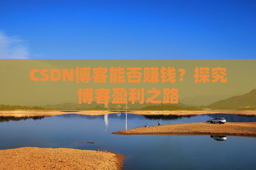 CSDN博客能否赚钱？探究博客盈利之路